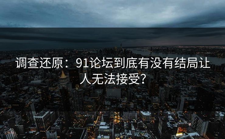 调查还原：91论坛到底有没有结局让人无法接受？