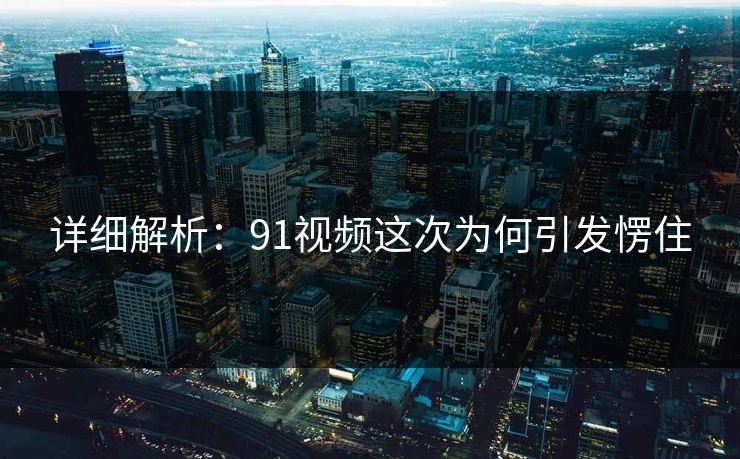 详细解析：91视频这次为何引发愣住