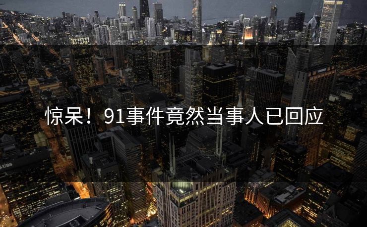 惊呆！91事件竟然当事人已回应