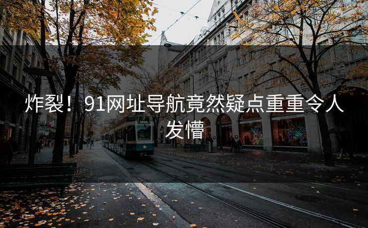 炸裂！91网址导航竟然疑点重重令人发懵