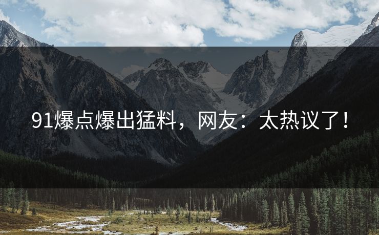 91爆点爆出猛料，网友：太热议了！