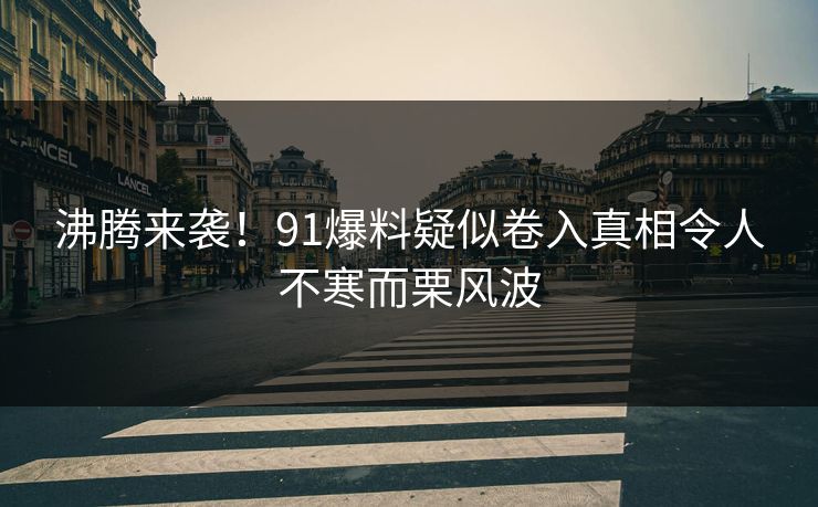 沸腾来袭！91爆料疑似卷入真相令人不寒而栗风波