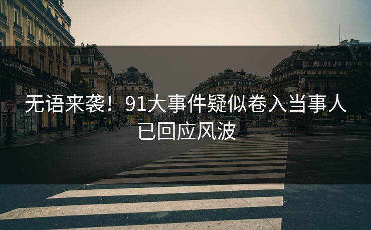无语来袭！91大事件疑似卷入当事人已回应风波