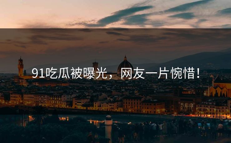 91吃瓜被曝光，网友一片惋惜！