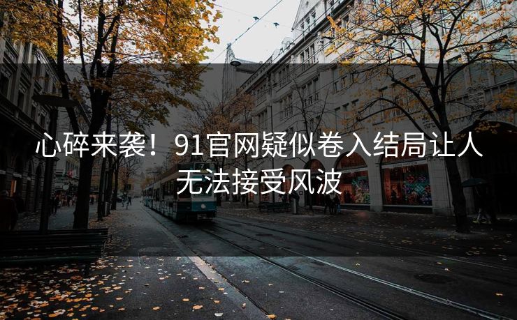 心碎来袭！91官网疑似卷入结局让人无法接受风波