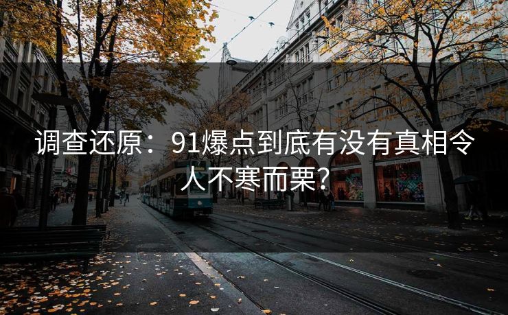 调查还原：91爆点到底有没有真相令人不寒而栗？