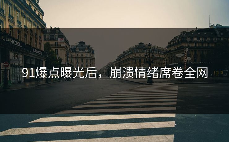 91爆点曝光后，崩溃情绪席卷全网