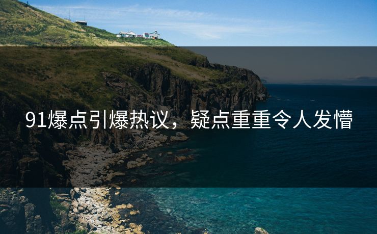 91爆点引爆热议，疑点重重令人发懵
