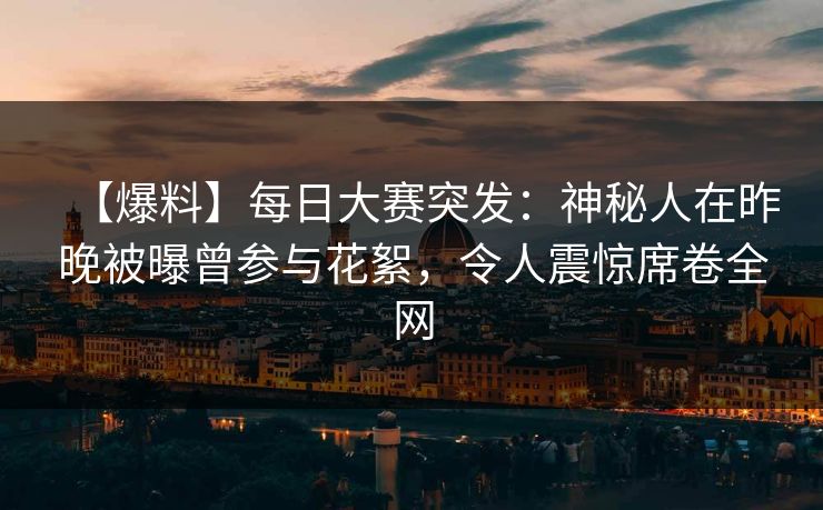 【爆料】每日大赛突发：神秘人在昨晚被曝曾参与花絮，令人震惊席卷全网