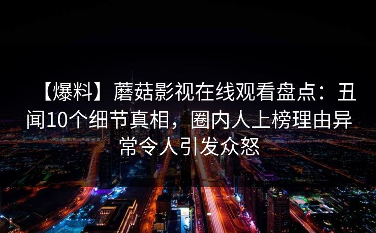 【爆料】蘑菇影视在线观看盘点：丑闻10个细节真相，圈内人上榜理由异常令人引发众怒