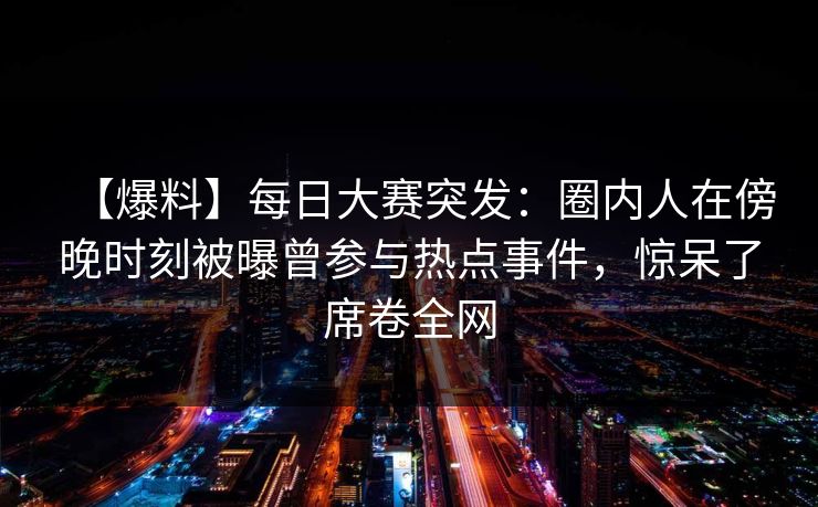 【爆料】每日大赛突发：圈内人在傍晚时刻被曝曾参与热点事件，惊呆了席卷全网
