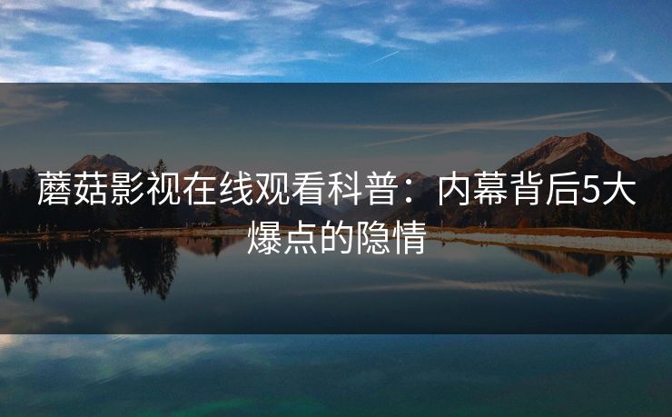 蘑菇影视在线观看科普：内幕背后5大爆点的隐情