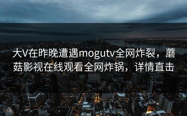 大V在昨晚遭遇mogutv全网炸裂，蘑菇影视在线观看全网炸锅，详情直击