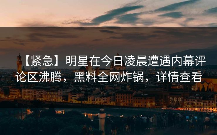 【紧急】明星在今日凌晨遭遇内幕评论区沸腾，黑料全网炸锅，详情查看