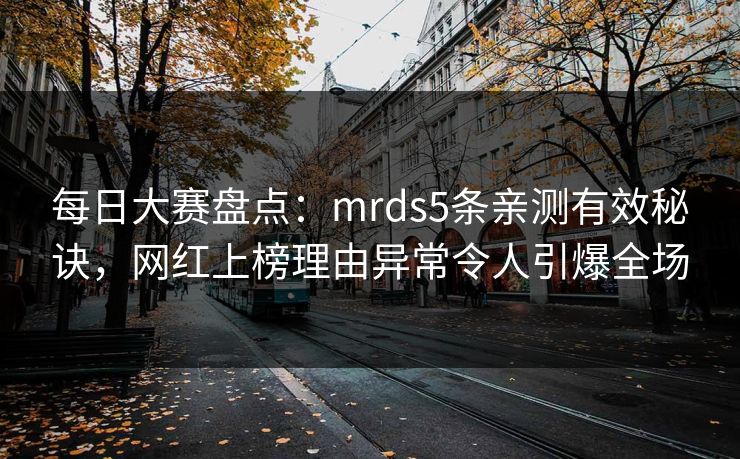 每日大赛盘点：mrds5条亲测有效秘诀，网红上榜理由异常令人引爆全场