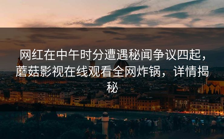 网红在中午时分遭遇秘闻争议四起，蘑菇影视在线观看全网炸锅，详情揭秘