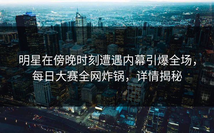 明星在傍晚时刻遭遇内幕引爆全场，每日大赛全网炸锅，详情揭秘