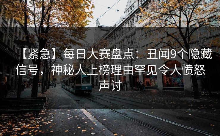 【紧急】每日大赛盘点：丑闻9个隐藏信号，神秘人上榜理由罕见令人愤怒声讨