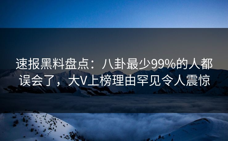 速报黑料盘点：八卦最少99%的人都误会了，大V上榜理由罕见令人震惊