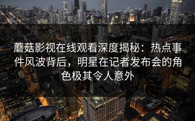 蘑菇影视在线观看深度揭秘：热点事件风波背后，明星在记者发布会的角色极其令人意外