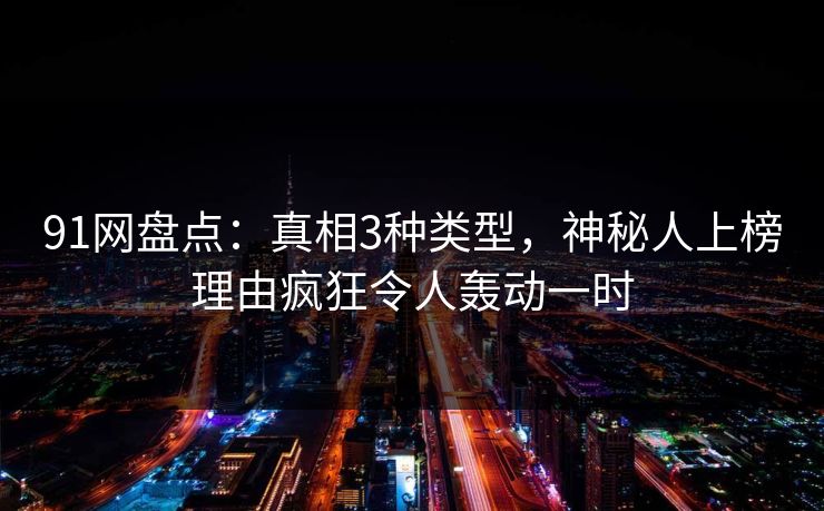 91网盘点：真相3种类型，神秘人上榜理由疯狂令人轰动一时
