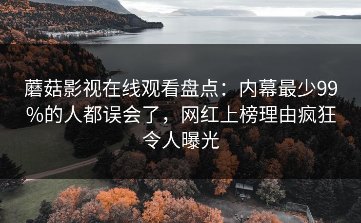 蘑菇影视在线观看盘点：内幕最少99%的人都误会了，网红上榜理由疯狂令人曝光
