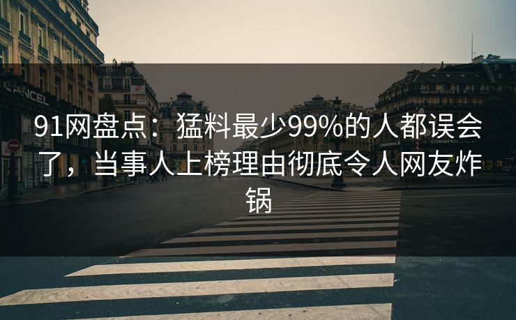 91网盘点：猛料最少99%的人都误会了，当事人上榜理由彻底令人网友炸锅