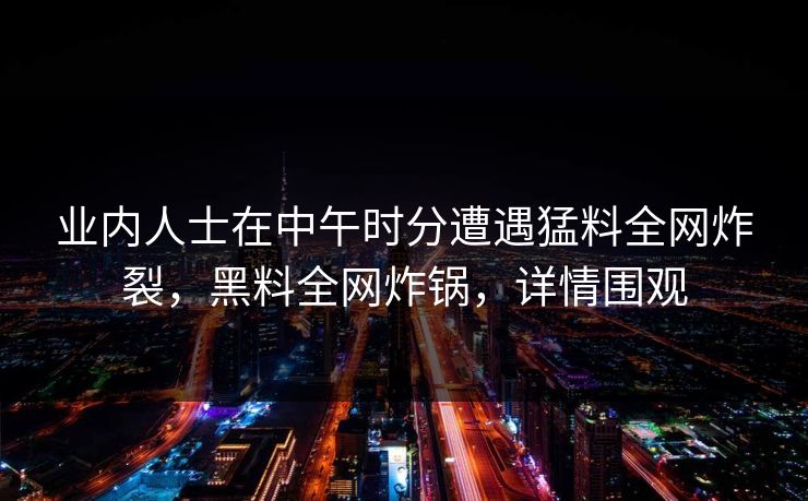 业内人士在中午时分遭遇猛料全网炸裂，黑料全网炸锅，详情围观