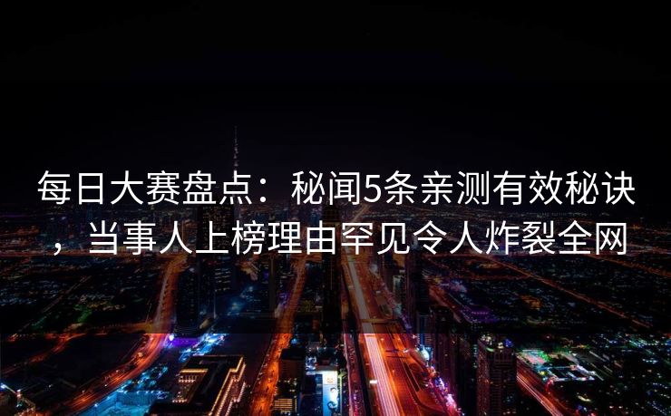 每日大赛盘点：秘闻5条亲测有效秘诀，当事人上榜理由罕见令人炸裂全网