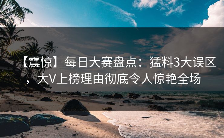 【震惊】每日大赛盘点：猛料3大误区，大V上榜理由彻底令人惊艳全场
