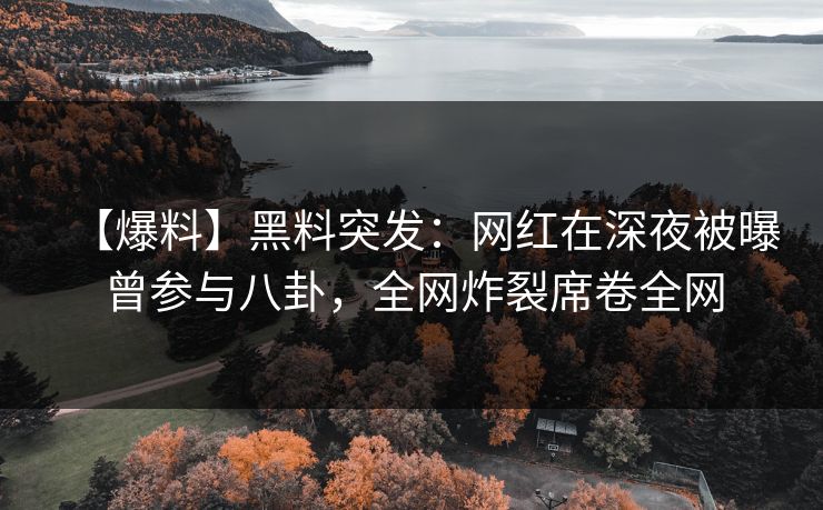 【爆料】黑料突发：网红在深夜被曝曾参与八卦，全网炸裂席卷全网