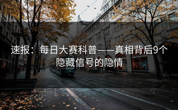 速报：每日大赛科普——真相背后9个隐藏信号的隐情