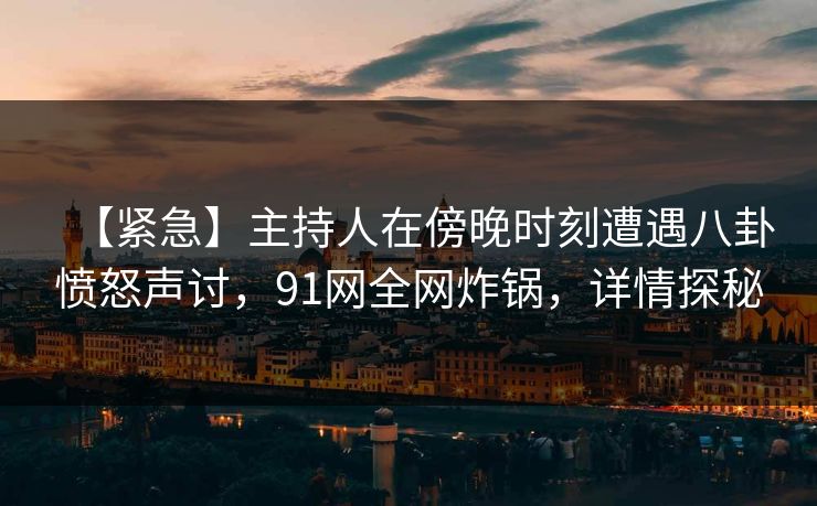 【紧急】主持人在傍晚时刻遭遇八卦愤怒声讨，91网全网炸锅，详情探秘