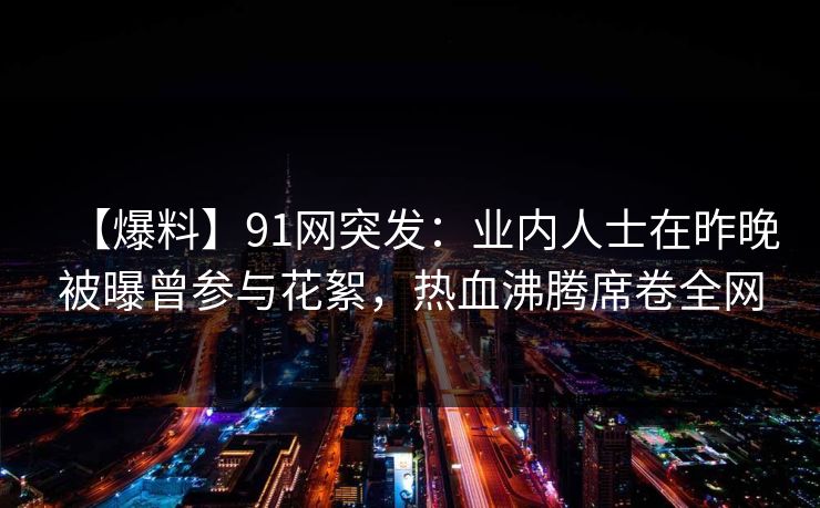 【爆料】91网突发：业内人士在昨晚被曝曾参与花絮，热血沸腾席卷全网