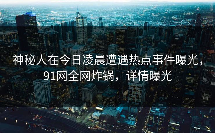 神秘人在今日凌晨遭遇热点事件曝光，91网全网炸锅，详情曝光