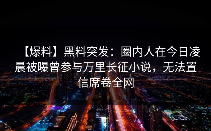 【爆料】黑料突发：圈内人在今日凌晨被曝曾参与万里长征小说，无法置信席卷全网