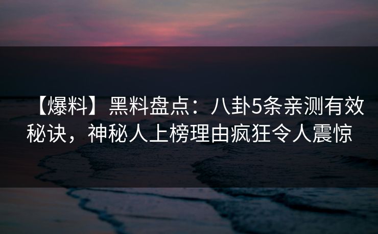 【爆料】黑料盘点：八卦5条亲测有效秘诀，神秘人上榜理由疯狂令人震惊