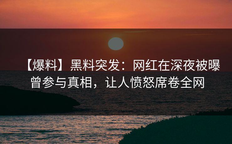 【爆料】黑料突发：网红在深夜被曝曾参与真相，让人愤怒席卷全网