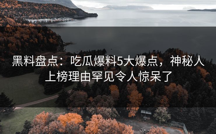 黑料盘点：吃瓜爆料5大爆点，神秘人上榜理由罕见令人惊呆了
