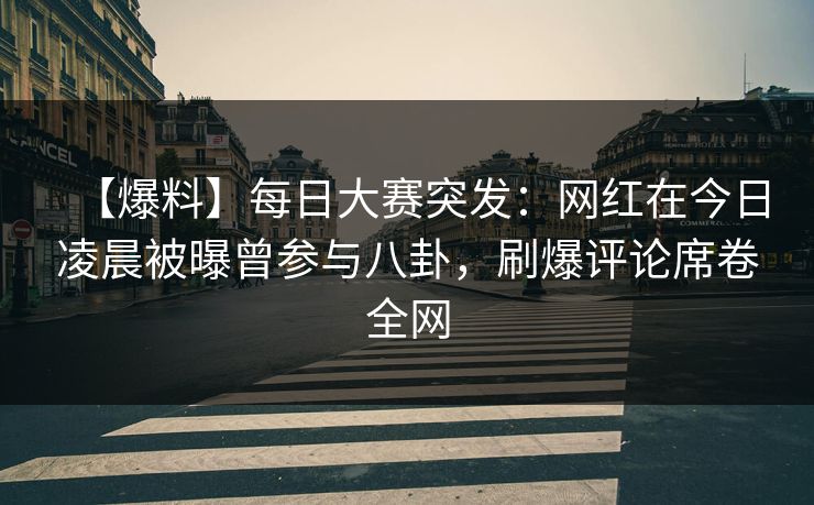 【爆料】每日大赛突发：网红在今日凌晨被曝曾参与八卦，刷爆评论席卷全网