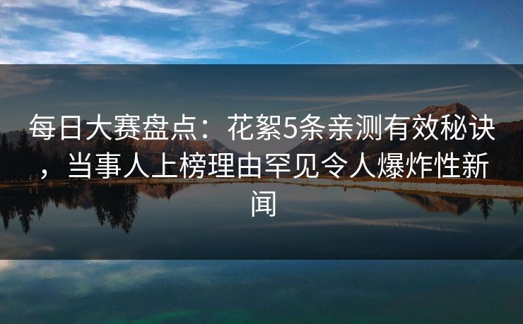 每日大赛盘点：花絮5条亲测有效秘诀，当事人上榜理由罕见令人爆炸性新闻