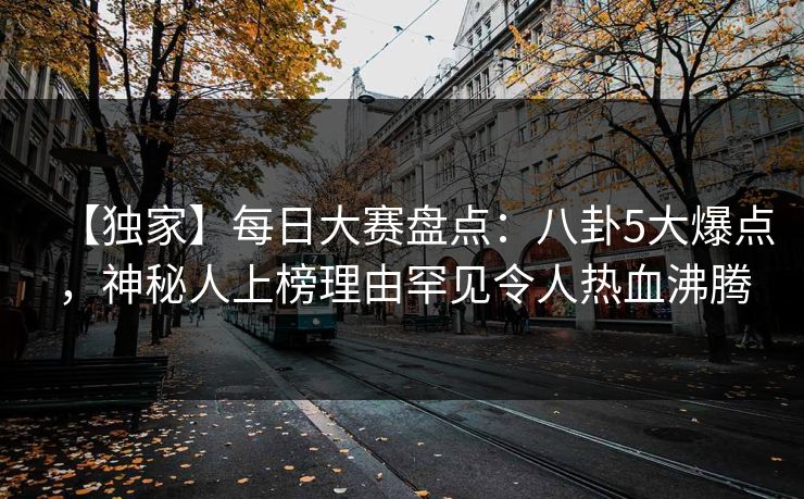 【独家】每日大赛盘点：八卦5大爆点，神秘人上榜理由罕见令人热血沸腾