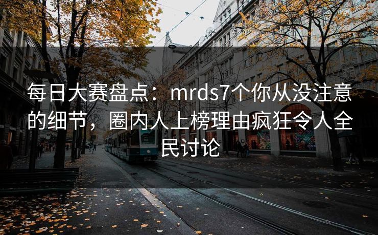 每日大赛盘点：mrds7个你从没注意的细节，圈内人上榜理由疯狂令人全民讨论