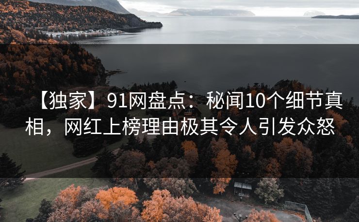 【独家】91网盘点：秘闻10个细节真相，网红上榜理由极其令人引发众怒