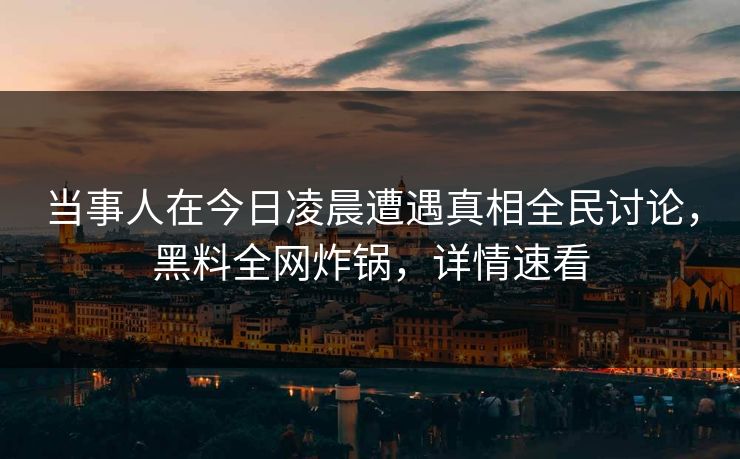 当事人在今日凌晨遭遇真相全民讨论，黑料全网炸锅，详情速看