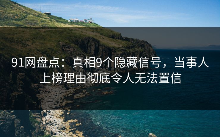 91网盘点：真相9个隐藏信号，当事人上榜理由彻底令人无法置信