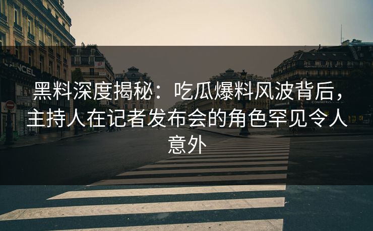 黑料深度揭秘：吃瓜爆料风波背后，主持人在记者发布会的角色罕见令人意外