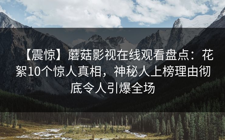 【震惊】蘑菇影视在线观看盘点：花絮10个惊人真相，神秘人上榜理由彻底令人引爆全场