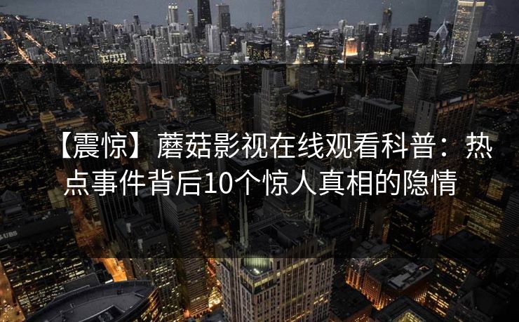 【震惊】蘑菇影视在线观看科普：热点事件背后10个惊人真相的隐情