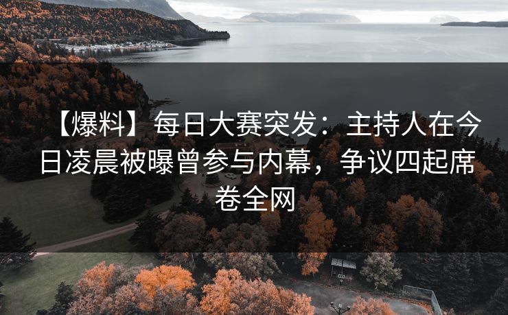 【爆料】每日大赛突发：主持人在今日凌晨被曝曾参与内幕，争议四起席卷全网